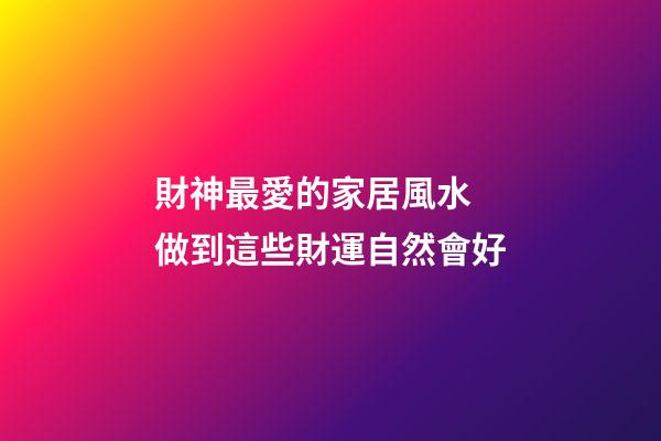 財神最愛的家居風水 做到這些財運自然會好